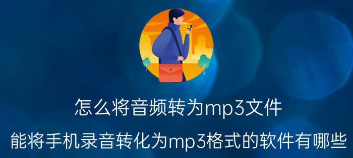 怎么将音频转为mp3文件 能将手机录音转化为mp3格式的软件有哪些？